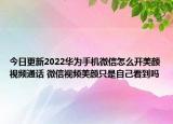 今日更新2022华为手机微信怎么开美颜视频通话 微信视频美颜只是自己看到吗