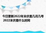 今日更新2022年末伏是几月几号 2022末伏是什么时间