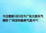 今日更新5月5日今广东大部天气晴好 广州深圳最高气温30℃