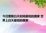 今日更新白天时间最短的国家 世界上白天最短的国家