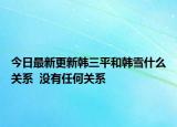 今日最新更新韩三平和韩雪什么关系  没有任何关系