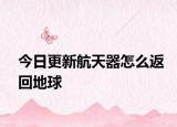 今日更新航天器怎么返回地球