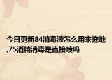 今日更新84消毒液怎么用来拖地,75酒精消毒是直接喷吗