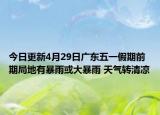 今日更新4月29日广东五一假期前期局地有暴雨或大暴雨 天气转清凉