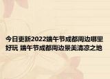 今日更新2022端午节成都周边哪里好玩 端午节成都周边景美清凉之地