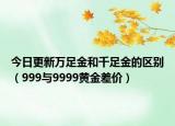 今日更新万足金和千足金的区别（999与9999黄金差价）