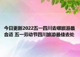 今日更新2022五一四川去哪旅游最合适 五一劳动节四川旅游最佳去处