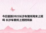 今日更新2022长沙车管所周末上班吗 长沙车管所上班时间表
