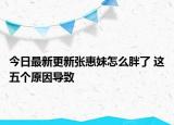 今日最新更新张惠妹怎么胖了 这五个原因导致