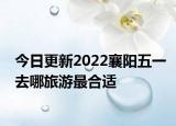 今日更新2022襄阳五一去哪旅游最合适