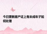 今日更新房产证上有未成年子如何处理