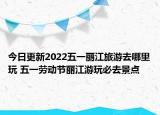 今日更新2022五一丽江旅游去哪里玩 五一劳动节丽江游玩必去景点