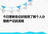 今日更新各位好我想了解个人办理房产证的流程