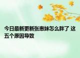 今日最新更新张惠妹怎么胖了 这五个原因导致