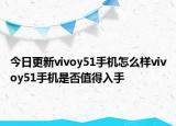 今日更新vivoy51手机怎么样vivoy51手机是否值得入手
