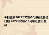 今日更新2022年农历10月领证最佳日期 2022年农历10月领证吉日查询