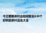 今日更新茶叶店如何取名630个 好听的茶叶店名大全