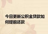 今日更新公积金贷款如何提前还款