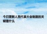 今日更新人民代表大会制度的关键是什么