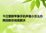 今日更新苹果手机声音小怎么办 两招教你彻底解决