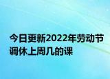 今日更新2022年劳动节调休上周几的课