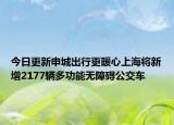 今日更新申城出行更暖心上海将新增2177辆多功能无障碍公交车