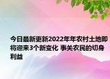 今日最新更新2022年年农村土地即将迎来3个新变化 事关农民的切身利益