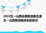 2022五一山西去哪旅游最合适 五一山西旅游值得去的景点