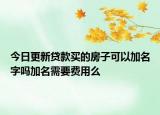 今日更新贷款买的房子可以加名字吗加名需要费用么