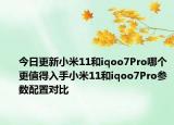 今日更新小米11和iqoo7Pro哪个更值得入手小米11和iqoo7Pro参数配置对比