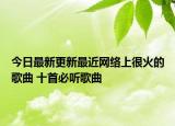 今日最新更新最近网络上很火的歌曲 十首必听歌曲