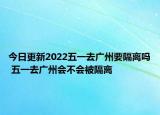 今日更新2022五一去广州要隔离吗 五一去广州会不会被隔离