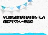 今日更新如何辨别辨别房产证请问房产证怎么分辨真假