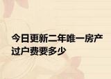 今日更新二年唯一房产过户费要多少