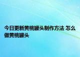 今日更新黄桃罐头制作方法 怎么做黄桃罐头
