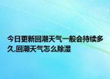 今日更新回潮天气一般会持续多久,回潮天气怎么除湿