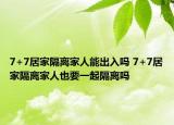 7+7居家隔离家人能出入吗 7+7居家隔离家人也要一起隔离吗