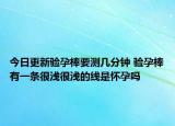 今日更新验孕棒要测几分钟 验孕棒有一条很浅很浅的线是怀孕吗