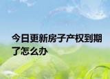 今日更新房子产权到期了怎么办
