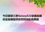 今日更新三星GalaxyS22是曲面屏还是直屏提供非常时尚的高颜值