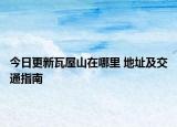 今日更新瓦屋山在哪里 地址及交通指南