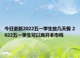 今日更新2022五一学生放几天假 2022五一学生可以离开本市吗