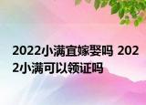 2022小满宜嫁娶吗 2022小满可以领证吗