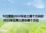 今日更新2022年动土哪个方向好 2022年五黄三煞在哪个方位