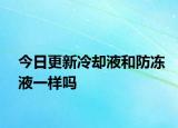 今日更新冷却液和防冻液一样吗