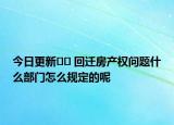 今日更新﻿﻿ 回迁房产权问题什么部门怎么规定的呢