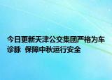 今日更新天津公交集团严格为车诊脉  保障中秋运行安全