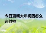 今日更新大年初四怎么迎财神