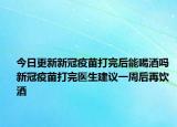 今日更新新冠疫苗打完后能喝酒吗 新冠疫苗打完医生建议一周后再饮酒