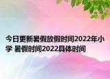 今日更新暑假放假时间2022年小学 暑假时间2022具体时间